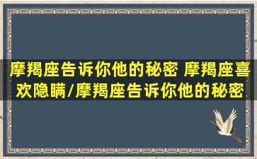 摩羯座告诉你他的秘密 摩羯座喜欢隐瞒/摩羯座告诉你他的秘密 摩羯座喜欢隐瞒-我的网站